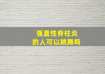 强直性脊柱炎的人可以跳舞吗