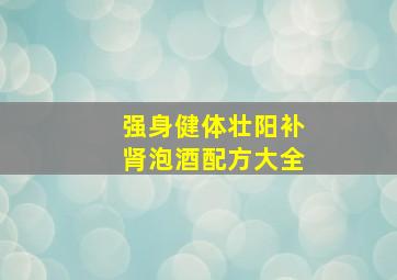 强身健体壮阳补肾泡酒配方大全