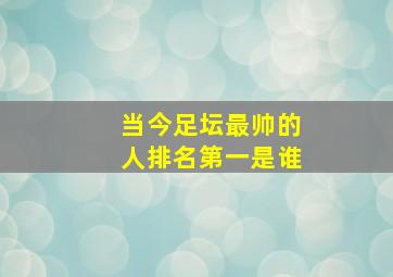 当今足坛最帅的人排名第一是谁