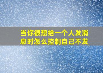 当你很想给一个人发消息时怎么控制自己不发