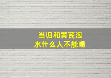 当归和黄芪泡水什么人不能喝