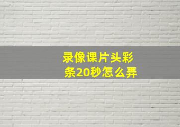 录像课片头彩条20秒怎么弄