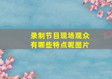 录制节目现场观众有哪些特点呢图片