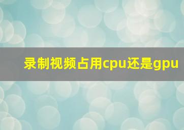 录制视频占用cpu还是gpu