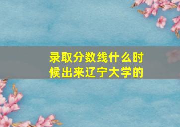 录取分数线什么时候出来辽宁大学的