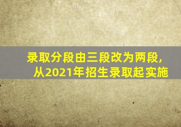 录取分段由三段改为两段,从2021年招生录取起实施