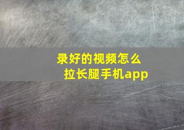 录好的视频怎么拉长腿手机app