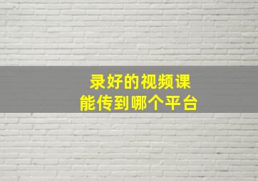 录好的视频课能传到哪个平台