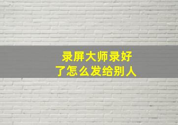 录屏大师录好了怎么发给别人