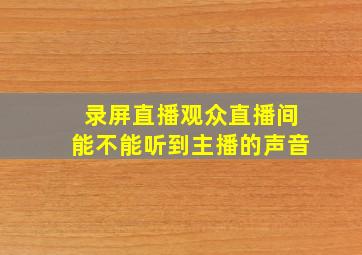 录屏直播观众直播间能不能听到主播的声音