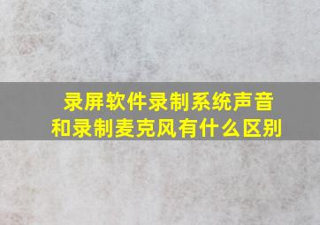 录屏软件录制系统声音和录制麦克风有什么区别