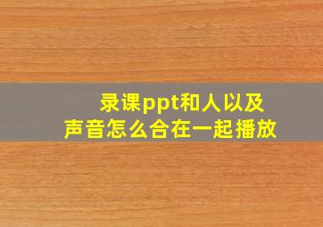 录课ppt和人以及声音怎么合在一起播放