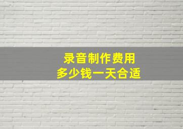 录音制作费用多少钱一天合适