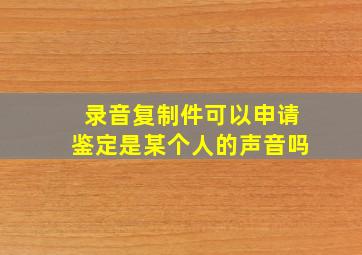 录音复制件可以申请鉴定是某个人的声音吗