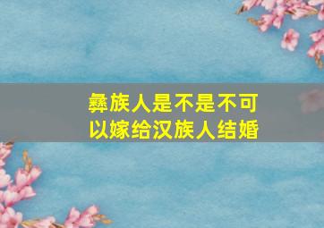 彝族人是不是不可以嫁给汉族人结婚