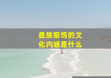 彝族服饰的文化内涵是什么