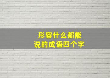 形容什么都能说的成语四个字