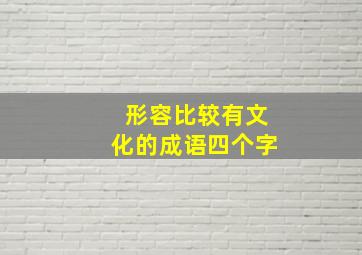 形容比较有文化的成语四个字