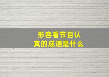 形容看节目认真的成语是什么