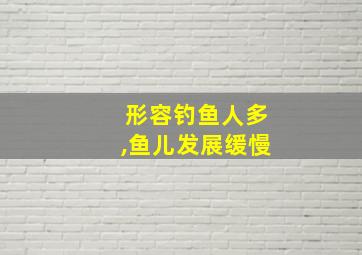 形容钓鱼人多,鱼儿发展缓慢