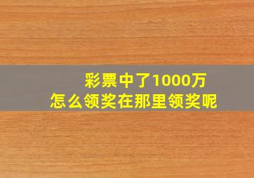 彩票中了1000万怎么领奖在那里领奖呢