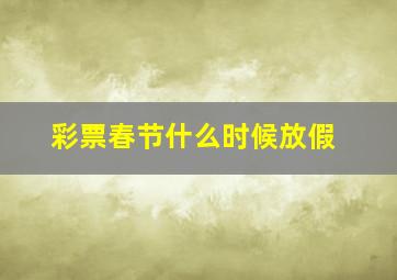 彩票春节什么时候放假