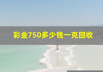 彩金750多少钱一克回收