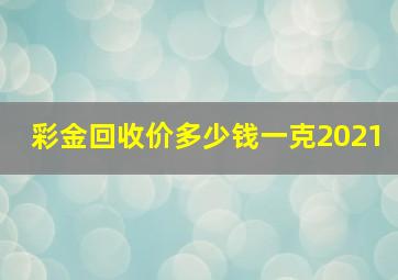 彩金回收价多少钱一克2021