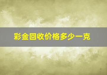 彩金回收价格多少一克