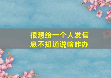 很想给一个人发信息不知道说啥咋办