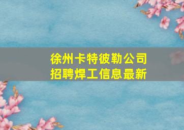 徐州卡特彼勒公司招聘焊工信息最新