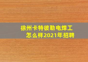 徐州卡特彼勒电焊工怎么样2021年招聘