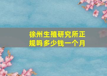 徐州生殖研究所正规吗多少钱一个月