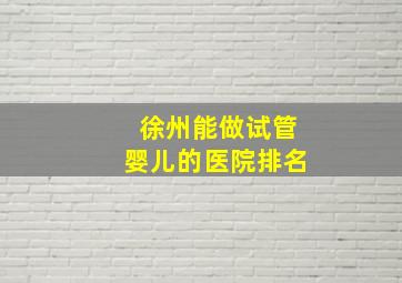 徐州能做试管婴儿的医院排名