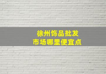 徐州饰品批发市场哪里便宜点