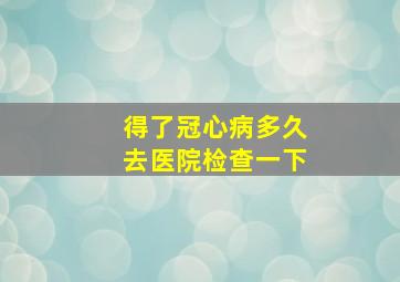 得了冠心病多久去医院检查一下