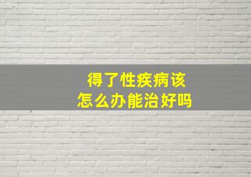 得了性疾病该怎么办能治好吗