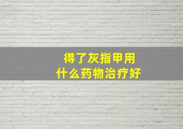 得了灰指甲用什么药物治疗好