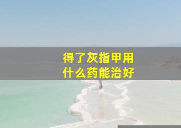 得了灰指甲用什么药能治好