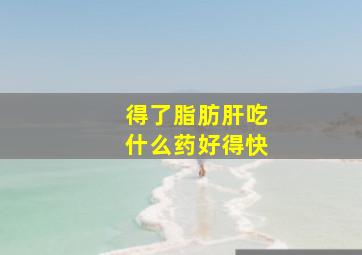 得了脂肪肝吃什么药好得快