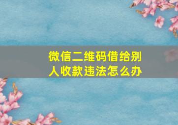 微信二维码借给别人收款违法怎么办