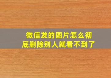 微信发的图片怎么彻底删除别人就看不到了