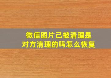 微信图片己被清理是对方清理的吗怎么恢复