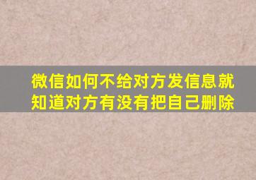 微信如何不给对方发信息就知道对方有没有把自己删除