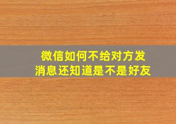 微信如何不给对方发消息还知道是不是好友