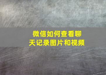 微信如何查看聊天记录图片和视频