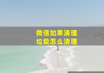 微信如果清理垃圾怎么清理