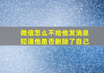 微信怎么不给他发消息知道他是否删除了自己