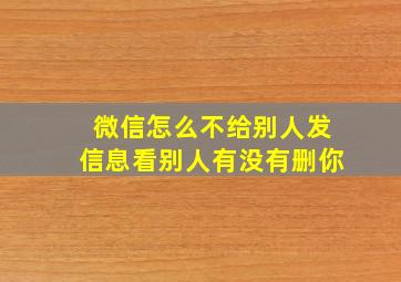 微信怎么不给别人发信息看别人有没有删你