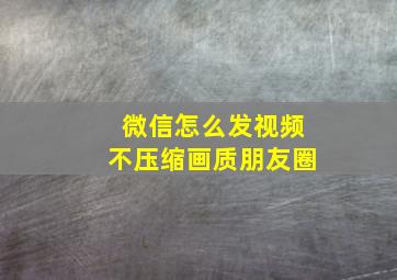 微信怎么发视频不压缩画质朋友圈